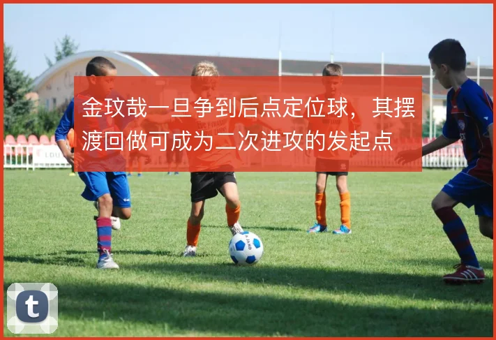 金玟哉一旦争到后点定位球,其摆渡回做可成为二次进攻的发起点