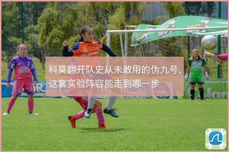 科莫翻开队史从未敢用的伪九号,这套实验阵容能走到哪一步