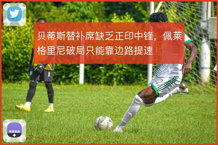 贝蒂斯替补席缺乏正印中锋，佩莱格里尼破局只能靠边路提速