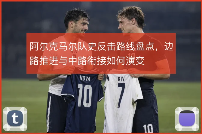 阿尔克马尔队史反击路线盘点，边路推进与中路衔接如何演变