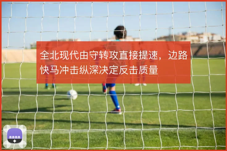全北现代由守转攻直接提速，边路快马冲击纵深决定反击质量