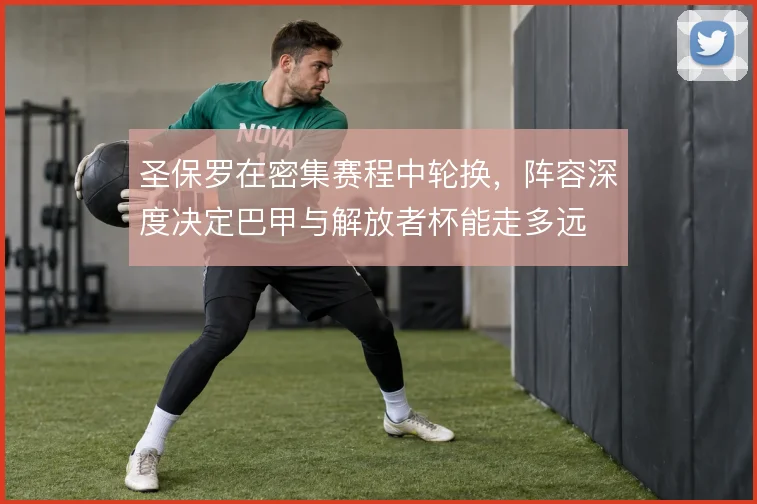 圣保罗在密集赛程中轮换，阵容深度决定巴甲与解放者杯能走多远