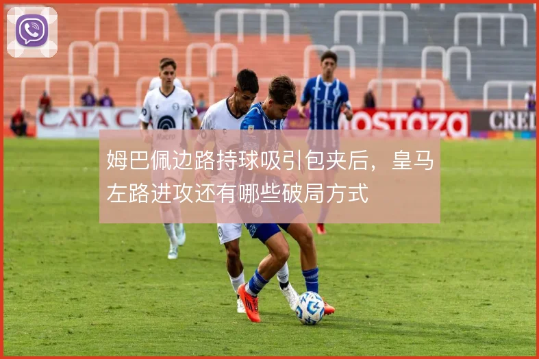 姆巴佩边路持球吸引包夹后，皇马左路进攻还有哪些破局方式