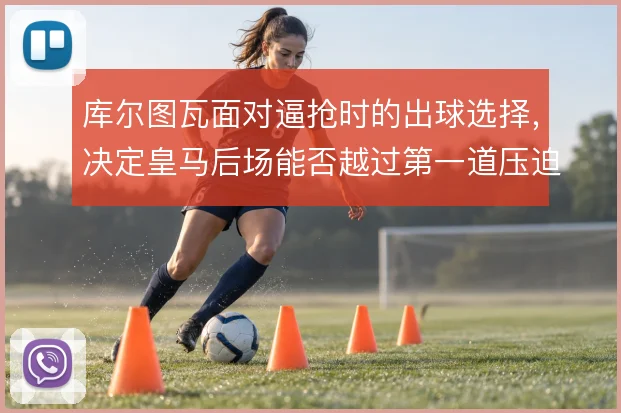 库尔图瓦面对逼抢时的出球选择，决定皇马后场能否越过第一道压迫线