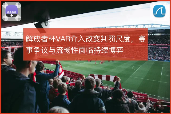 解放者杯VAR介入改变判罚尺度，赛事争议与流畅性面临持续博弈