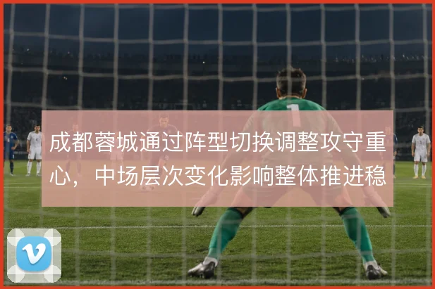 成都蓉城通过阵型切换调整攻守重心，中场层次变化影响整体推进稳定性
