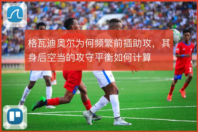 格瓦迪奥尔为何频繁前插助攻,其身后空当的攻守平衡如何计算