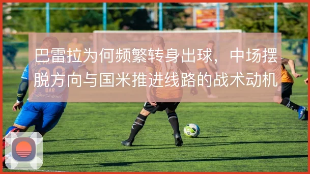 巴雷拉为何频繁转身出球，中场摆脱方向与国米推进线路的战术动机