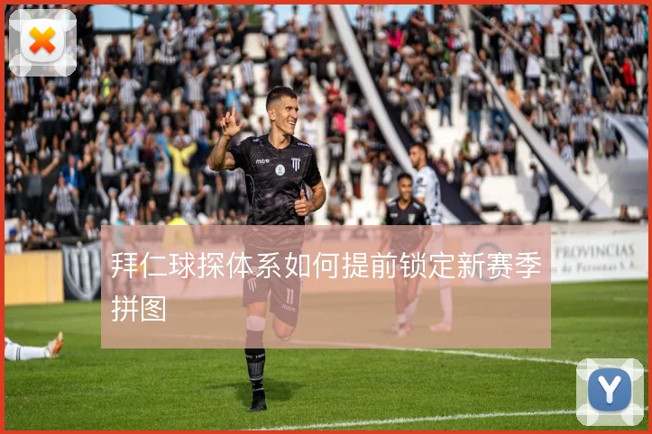 拜仁球探体系如何提前锁定新赛季拼图