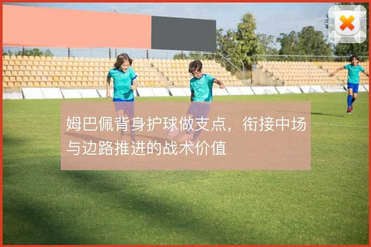 姆巴佩背身护球做支点，衔接中场与边路推进的战术价值