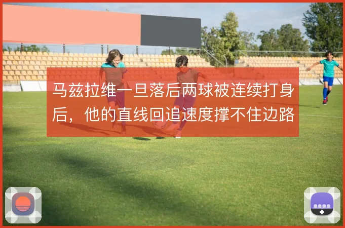 马兹拉维一旦落后两球被连续打身后,他的直线回追速度撑不住边路单防职责