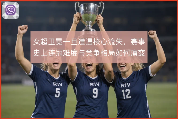 女超卫冕一旦遭遇核心流失,赛事史上连冠难度与竞争格局如何演变