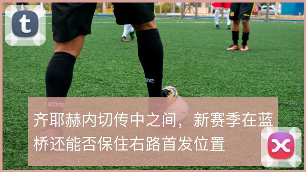 齐耶赫内切传中之间，新赛季在蓝桥还能否保住右路首发位置