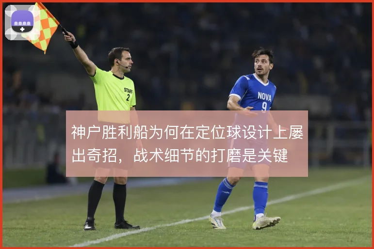 神户胜利船为何在定位球设计上屡出奇招,战术细节的打磨是关键