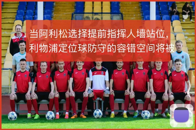 当阿利松选择提前指挥人墙站位，利物浦定位球防守的容错空间将被重新定义