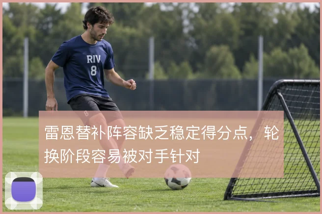雷恩替补阵容缺乏稳定得分点,轮换阶段容易被对手针对