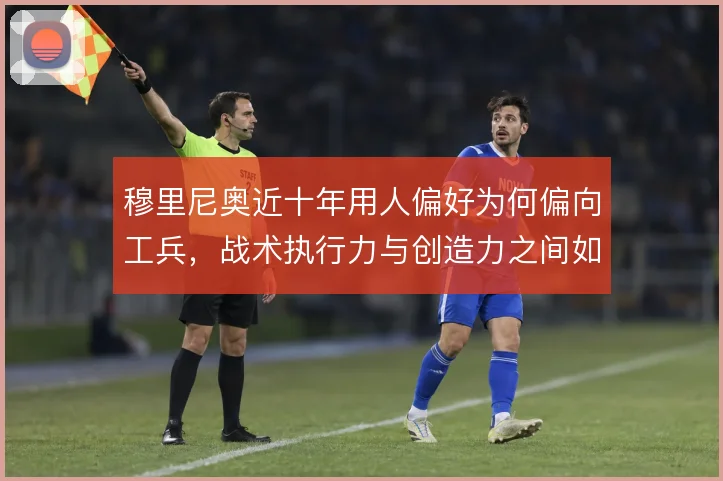穆里尼奥近十年用人偏好为何偏向工兵,战术执行力与创造力之间如何权衡
