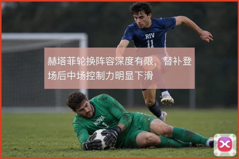 赫塔菲轮换阵容深度有限，替补登场后中场控制力明显下滑