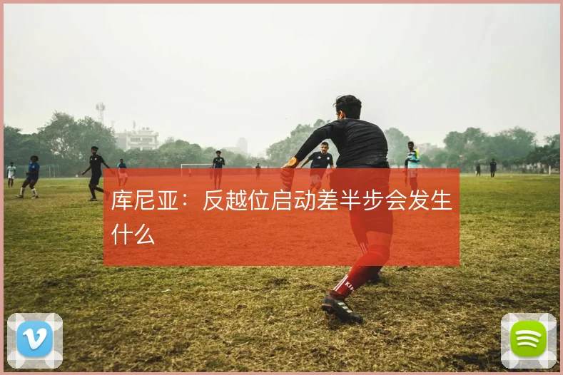 库尼亚：反越位启动差半步会发生什么