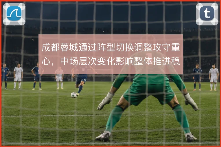 成都蓉城通过阵型切换调整攻守重心，中场层次变化影响整体推进稳定性