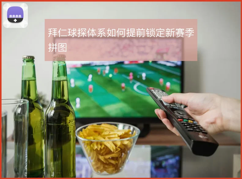 拜仁球探体系如何提前锁定新赛季拼图