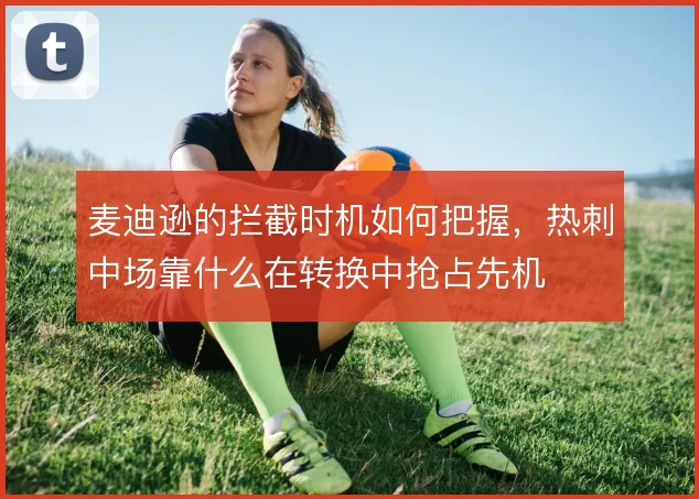 麦迪逊的拦截时机如何把握，热刺中场靠什么在转换中抢占先机