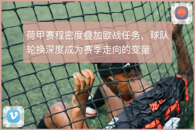 荷甲赛程密度叠加欧战任务,球队轮换深度成为赛季走向的变量