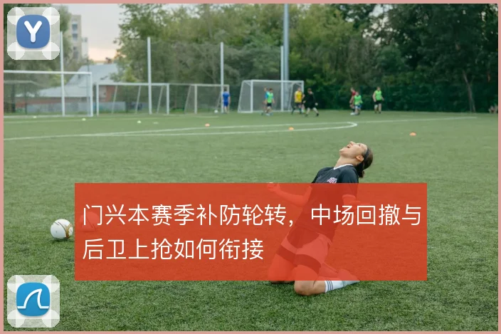 门兴本赛季补防轮转,中场回撤与后卫上抢如何衔接