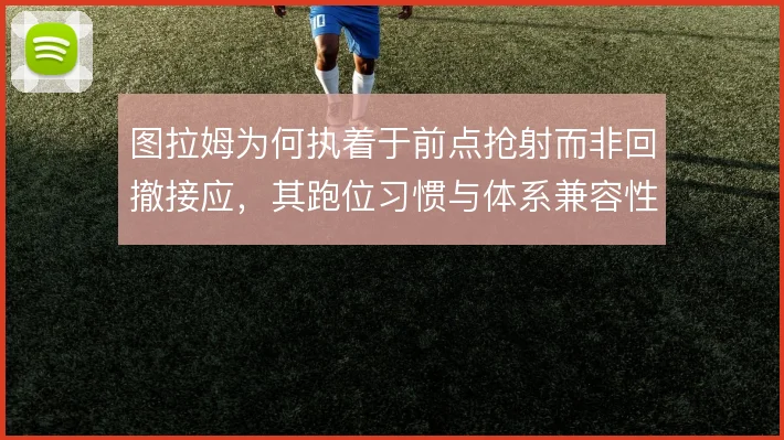 图拉姆为何执着于前点抢射而非回撤接应，其跑位习惯与体系兼容性