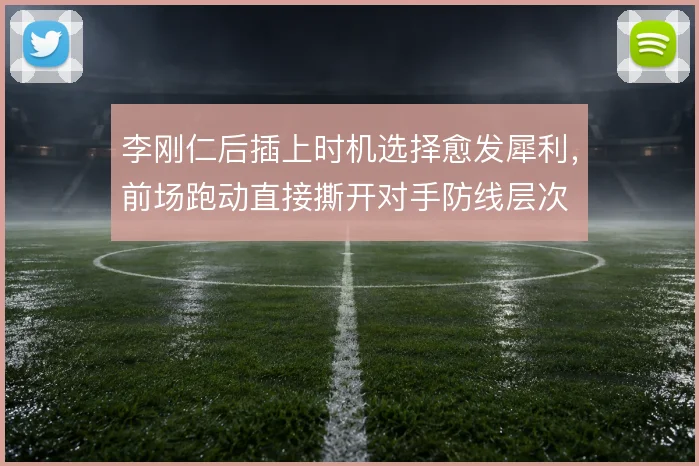李刚仁后插上时机选择愈发犀利，前场跑动直接撕开对手防线层次