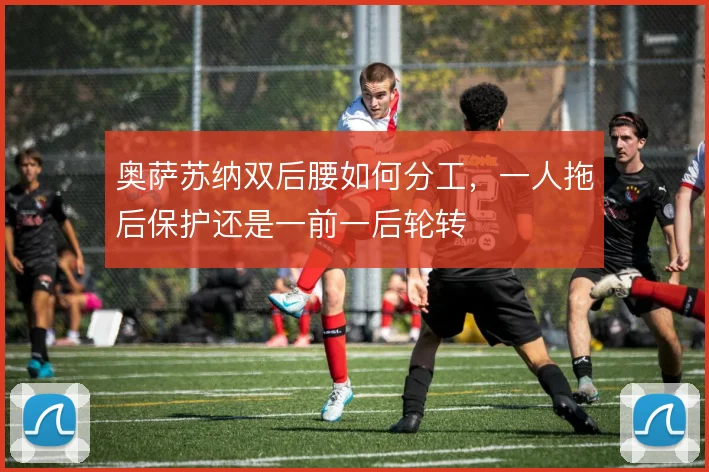 奥萨苏纳双后腰如何分工,一人拖后保护还是一前一后轮转