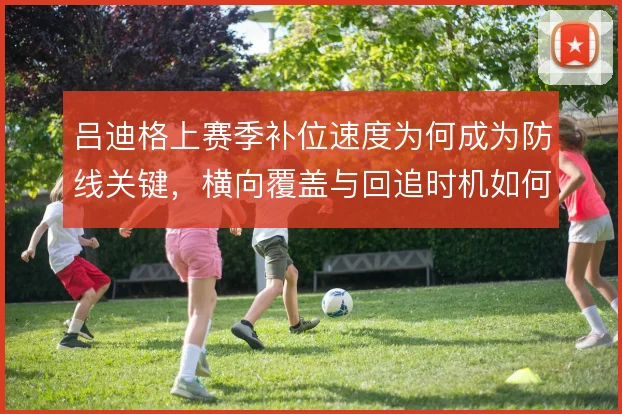 吕迪格上赛季补位速度为何成为防线关键,横向覆盖与回追时机如何权衡