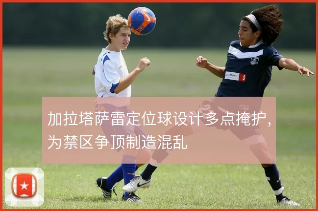 加拉塔萨雷定位球设计多点掩护，为禁区争顶制造混乱