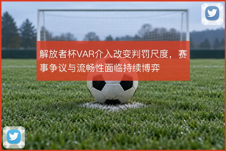 解放者杯VAR介入改变判罚尺度，赛事争议与流畅性面临持续博弈