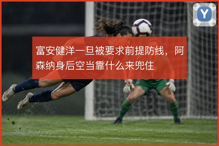 富安健洋一旦被要求前提防线,阿森纳身后空当靠什么来兜住
