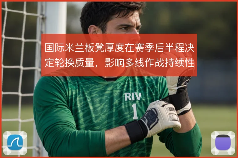 国际米兰板凳厚度在赛季后半程决定轮换质量,影响多线作战持续性