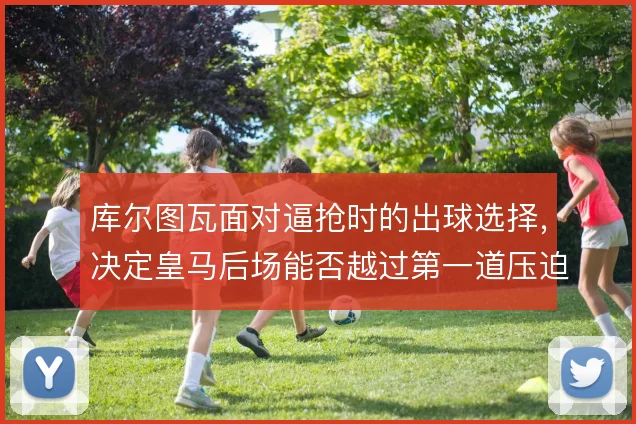 库尔图瓦面对逼抢时的出球选择，决定皇马后场能否越过第一道压迫线