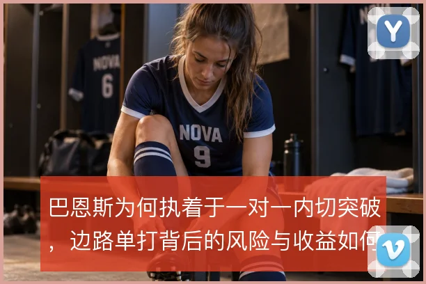 巴恩斯为何执着于一对一内切突破,边路单打背后的风险与收益如何取舍