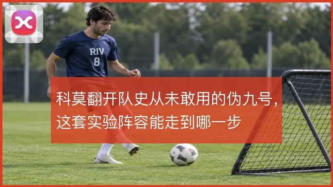 科莫翻开队史从未敢用的伪九号,这套实验阵容能走到哪一步