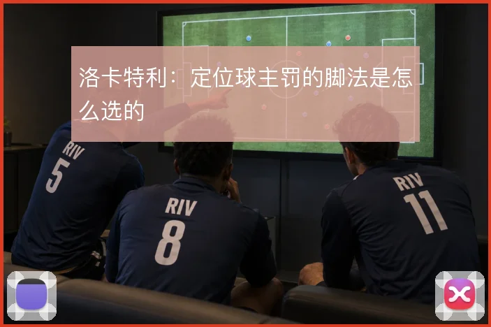 洛卡特利：定位球主罚的脚法是怎么选的
