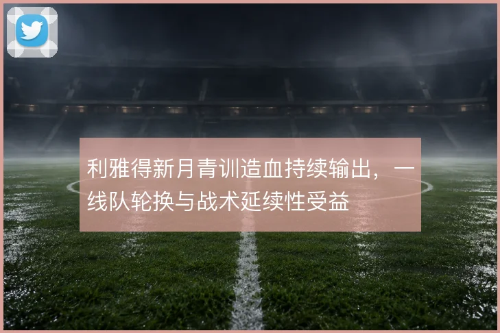 利雅得新月青训造血持续输出,一线队轮换与战术延续性受益