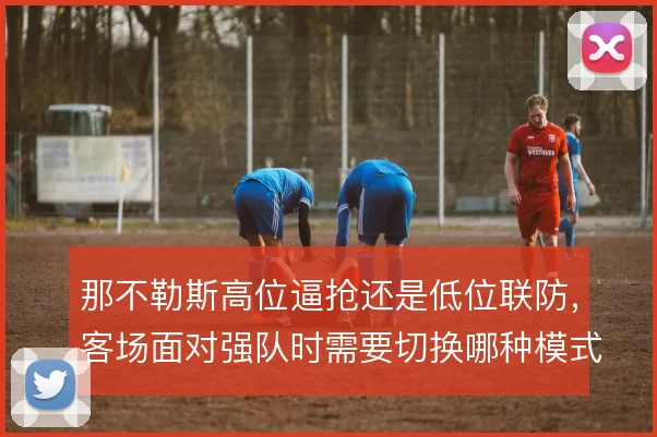 那不勒斯高位逼抢还是低位联防,客场面对强队时需要切换哪种模式