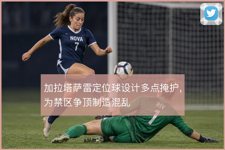 加拉塔萨雷定位球设计多点掩护，为禁区争顶制造混乱