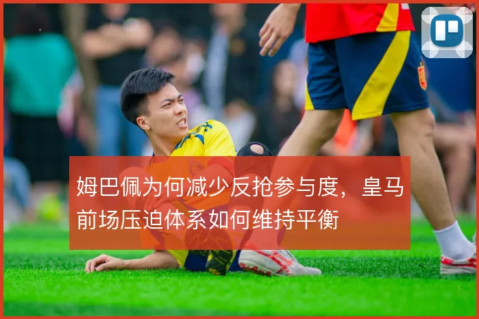 姆巴佩为何减少反抢参与度，皇马前场压迫体系如何维持平衡