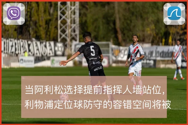 当阿利松选择提前指挥人墙站位，利物浦定位球防守的容错空间将被重新定义