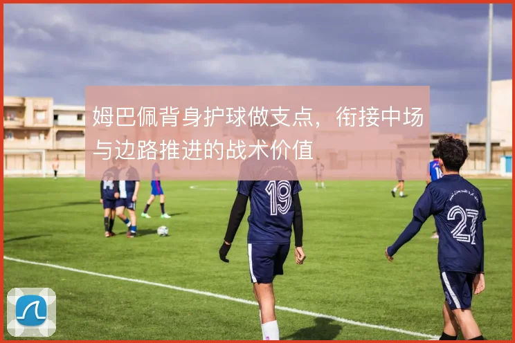 姆巴佩背身护球做支点，衔接中场与边路推进的战术价值