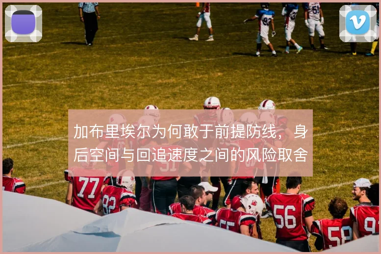 加布里埃尔为何敢于前提防线，身后空间与回追速度之间的风险取舍