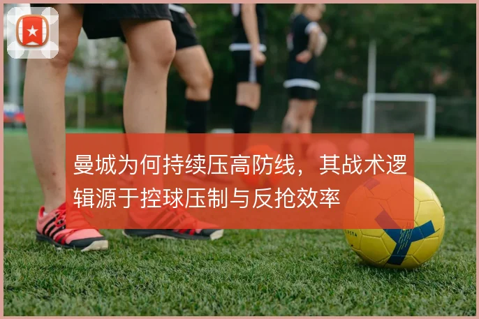 曼城为何持续压高防线，其战术逻辑源于控球压制与反抢效率