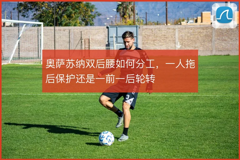 奥萨苏纳双后腰如何分工,一人拖后保护还是一前一后轮转