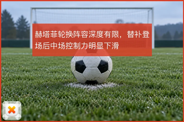赫塔菲轮换阵容深度有限，替补登场后中场控制力明显下滑
